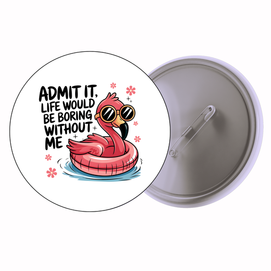 Funny - Admit It Life Would Be Boring Without Me Badge